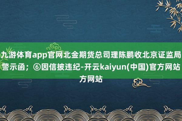 九游体育app官网北金期货总司理陈鹏收北京证监局警示函；⑥因信披违纪-开云kaiyun(中国)官方网站