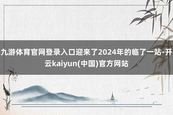 九游体育官网登录入口迎来了2024年的临了一站-开云kaiyun(中国)官方网站