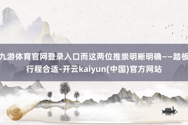 九游体育官网登录入口而这两位推崇明晰明确——踏板行程合适-开云kaiyun(中国)官方网站