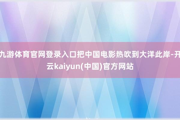 九游体育官网登录入口把中国电影热吹到大洋此岸-开云kaiyun(中国)官方网站