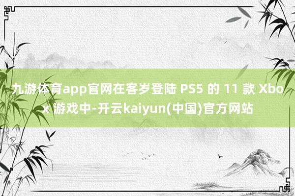 九游体育app官网在客岁登陆 PS5 的 11 款 Xbox 游戏中-开云kaiyun(中国)官方网站