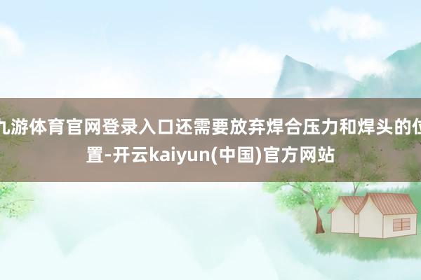 九游体育官网登录入口还需要放弃焊合压力和焊头的位置-开云kaiyun(中国)官方网站