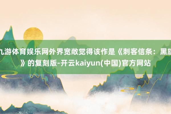 九游体育娱乐网外界宽敞觉得该作是《刺客信条：黑旗》的复刻版-开云kaiyun(中国)官方网站
