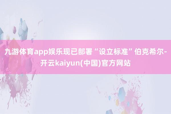 九游体育app娱乐现已部署“设立标准”　　伯克希尔-开云kaiyun(中国)官方网站