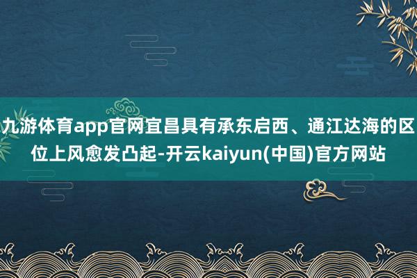 九游体育app官网宜昌具有承东启西、通江达海的区位上风愈发凸起-开云kaiyun(中国)官方网站