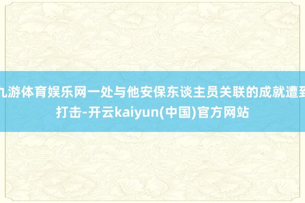 九游体育娱乐网一处与他安保东谈主员关联的成就遭到打击-开云kaiyun(中国)官方网站
