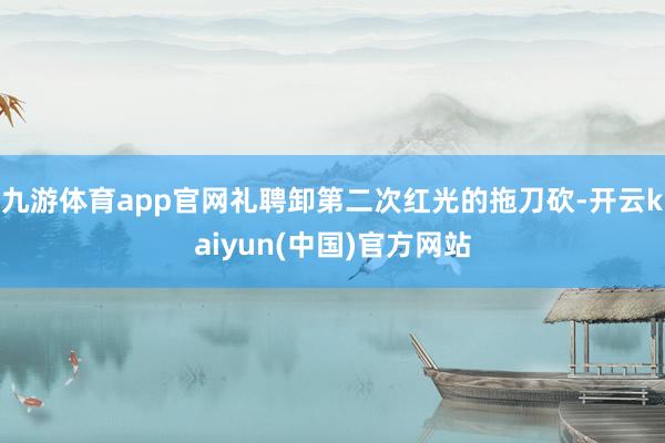 九游体育app官网礼聘卸第二次红光的拖刀砍-开云kaiyun(中国)官方网站