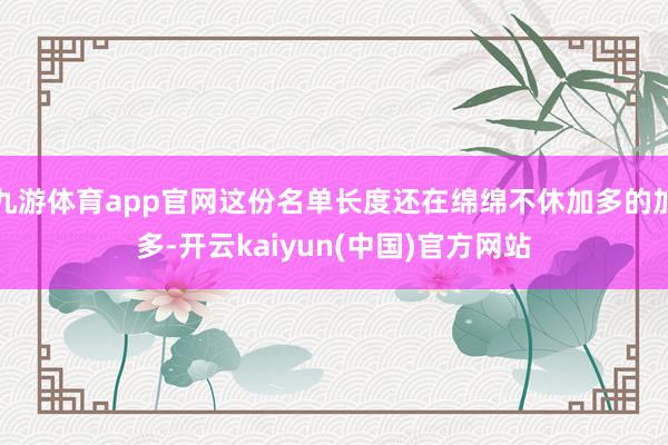 九游体育app官网这份名单长度还在绵绵不休加多的加多-开云kaiyun(中国)官方网站