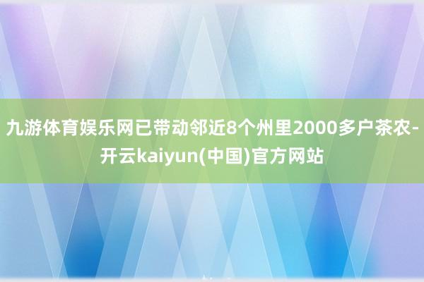 九游体育娱乐网已带动邻近8个州里2000多户茶农-开云kaiyun(中国)官方网站