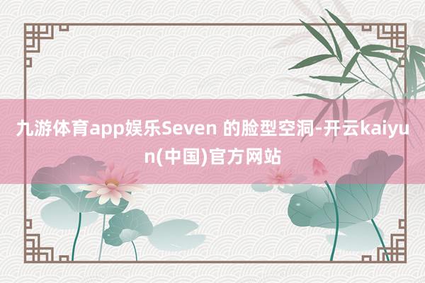 九游体育app娱乐Seven 的脸型空洞-开云kaiyun(中国)官方网站