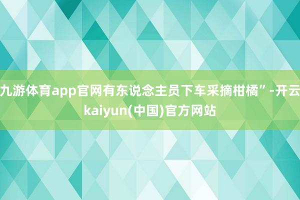 九游体育app官网有东说念主员下车采摘柑橘”-开云kaiyun(中国)官方网站