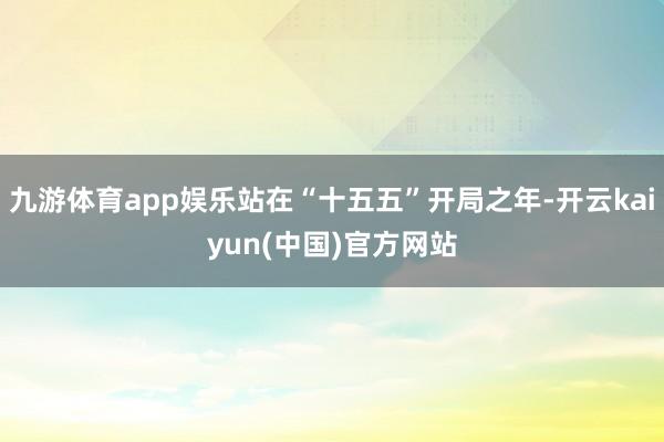 九游体育app娱乐站在“十五五”开局之年-开云kaiyun(中国)官方网站