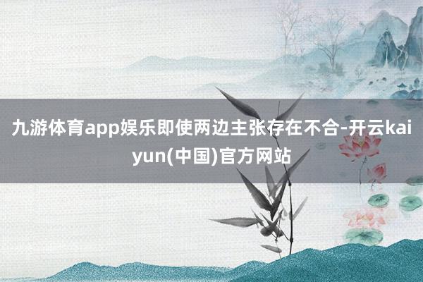 九游体育app娱乐即使两边主张存在不合-开云kaiyun(中国)官方网站