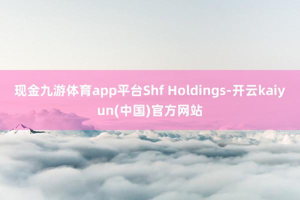现金九游体育app平台Shf Holdings-开云kaiyun(中国)官方网站