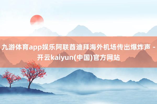 九游体育app娱乐阿联酋迪拜海外机场传出爆炸声 -开云kaiyun(中国)官方网站