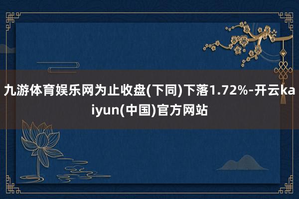 九游体育娱乐网为止收盘(下同)下落1.72%-开云kaiyun(中国)官方网站