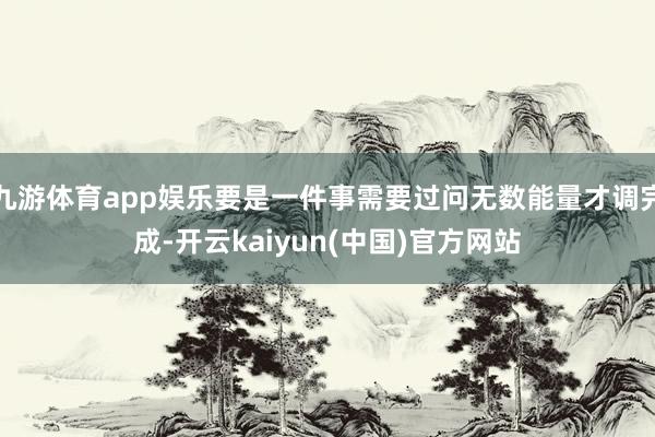 九游体育app娱乐要是一件事需要过问无数能量才调完成-开云kaiyun(中国)官方网站