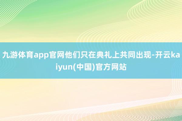 九游体育app官网他们只在典礼上共同出现-开云kaiyun(中国)官方网站