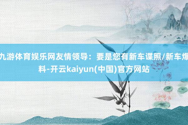 九游体育娱乐网友情领导:要是您有新车谍照/新车爆料-开云kaiyun(中国)官方网站