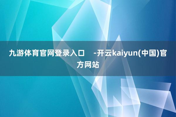 九游体育官网登录入口    -开云kaiyun(中国)官方网站