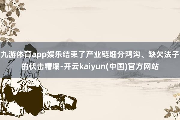 九游体育app娱乐结束了产业链细分鸿沟、缺欠法子的伏击糟塌-开云kaiyun(中国)官方网站