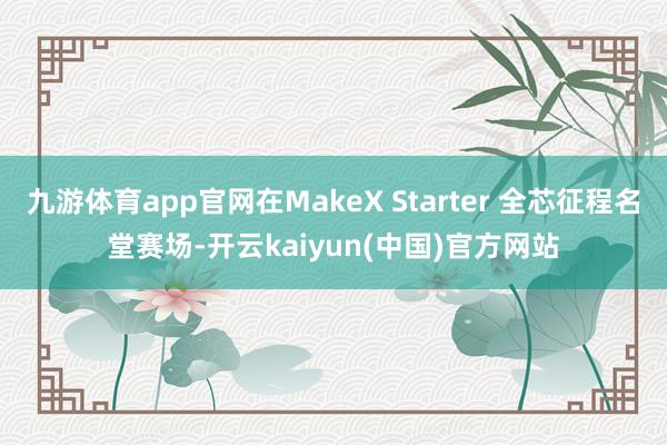 九游体育app官网在MakeX Starter 全芯征程名堂赛场-开云kaiyun(中国)官方网站