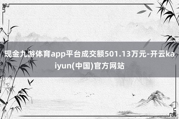 现金九游体育app平台成交额501.13万元-开云kaiyun(中国)官方网站