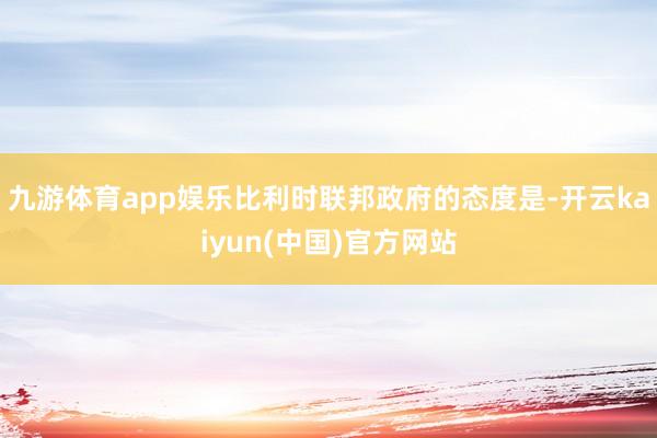 九游体育app娱乐比利时联邦政府的态度是-开云kaiyun(中国)官方网站