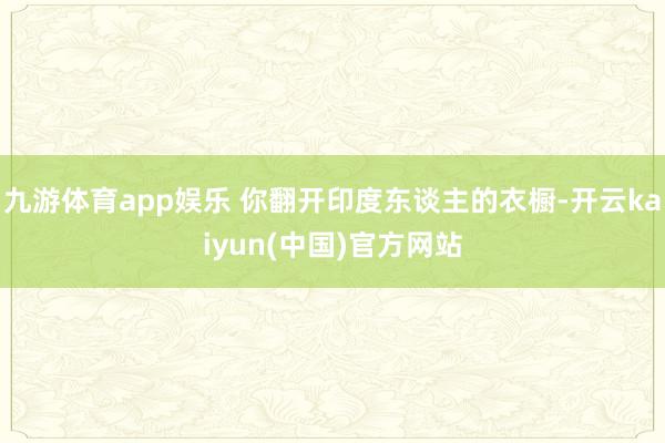 九游体育app娱乐 你翻开印度东谈主的衣橱-开云kaiyun(中国)官方网站