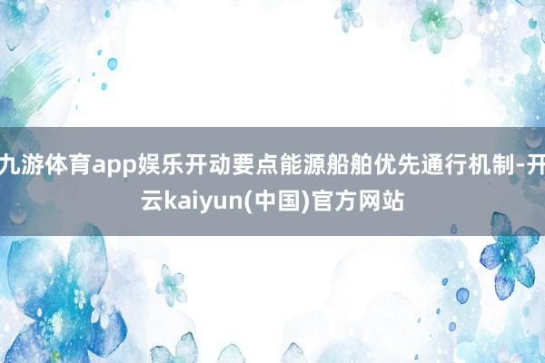 九游体育app娱乐开动要点能源船舶优先通行机制-开云kaiyun(中国)官方网站