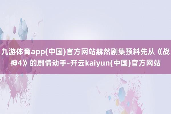 九游体育app(中国)官方网站赫然剧集预料先从《战神4》的剧情动手-开云kaiyun(中国)官方网站