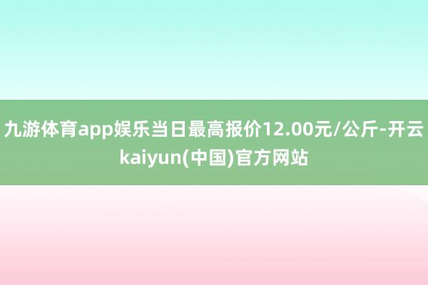 九游体育app娱乐当日最高报价12.00元/公斤-开云kaiyun(中国)官方网站