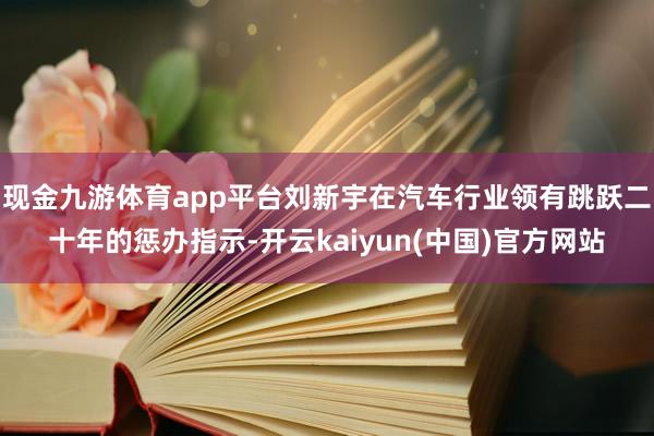 现金九游体育app平台刘新宇在汽车行业领有跳跃二十年的惩办指示-开云kaiyun(中国)官方网站