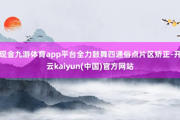 现金九游体育app平台全力鼓舞四通俗点片区矫正-开云kaiyun(中国)官方网站