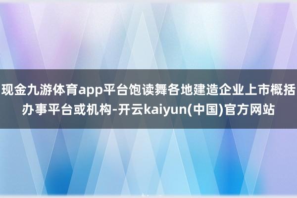 现金九游体育app平台饱读舞各地建造企业上市概括办事平台或机构-开云kaiyun(中国)官方网站