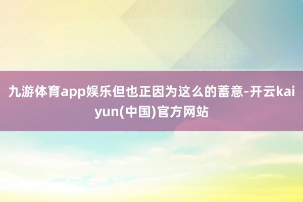 九游体育app娱乐但也正因为这么的蓄意-开云kaiyun(中国)官方网站