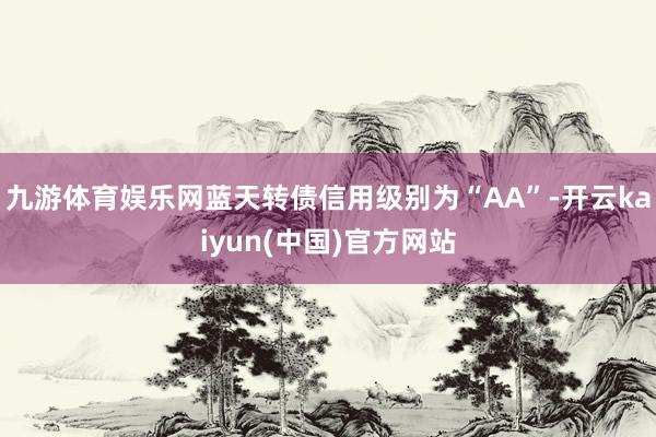 九游体育娱乐网蓝天转债信用级别为“AA”-开云kaiyun(中国)官方网站