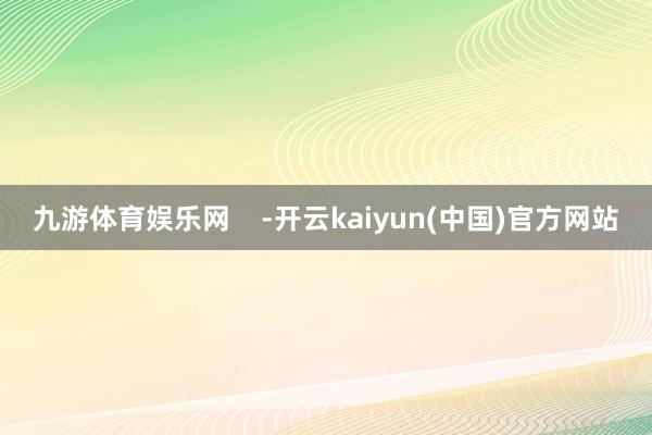 九游体育娱乐网    -开云kaiyun(中国)官方网站