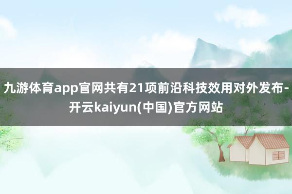 九游体育app官网共有21项前沿科技效用对外发布-开云kaiyun(中国)官方网站