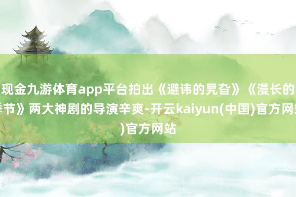 现金九游体育app平台拍出《避讳的旯旮》《漫长的季节》两大神剧的导演辛爽-开云kaiyun(中国)官方网站