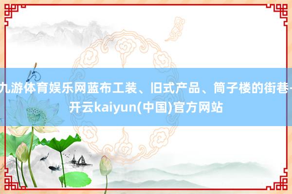 九游体育娱乐网蓝布工装、旧式产品、筒子楼的街巷-开云kaiyun(中国)官方网站