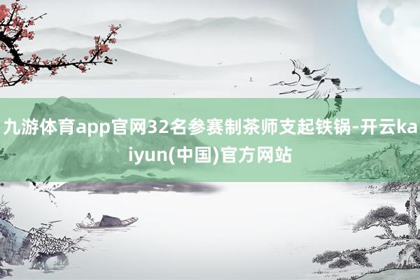 九游体育app官网32名参赛制茶师支起铁锅-开云kaiyun(中国)官方网站
