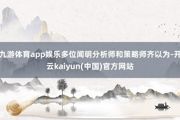 九游体育app娱乐多位闻明分析师和策略师齐以为-开云kaiyun(中国)官方网站