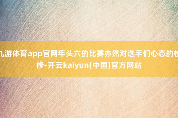 九游体育app官网年头六的比赛亦然对选手们心态的检修-开云kaiyun(中国)官方网站