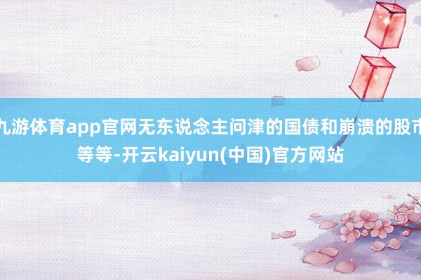九游体育app官网无东说念主问津的国债和崩溃的股市等等-开云kaiyun(中国)官方网站