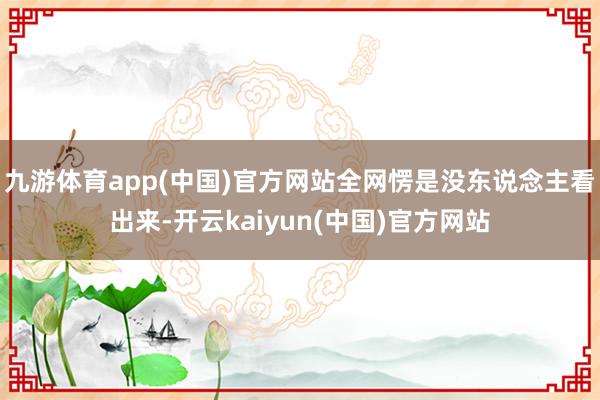九游体育app(中国)官方网站全网愣是没东说念主看出来-开云kaiyun(中国)官方网站