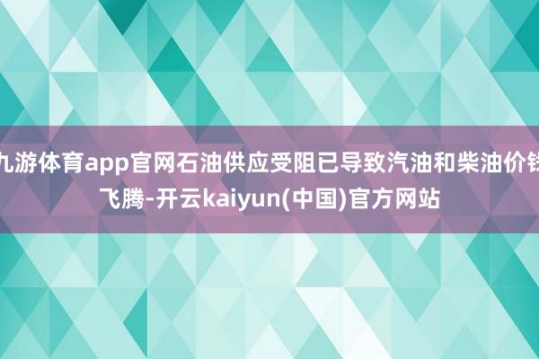 九游体育app官网石油供应受阻已导致汽油和柴油价钱飞腾-开云kaiyun(中国)官方网站