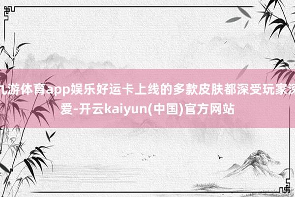九游体育app娱乐好运卡上线的多款皮肤都深受玩家深爱-开云kaiyun(中国)官方网站