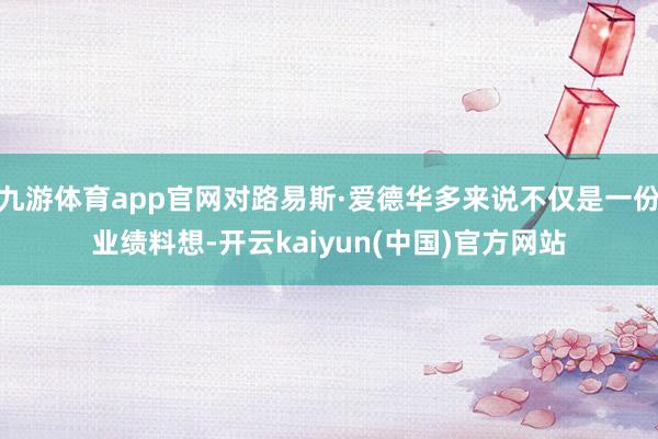 九游体育app官网对路易斯·爱德华多来说不仅是一份业绩料想-开云kaiyun(中国)官方网站