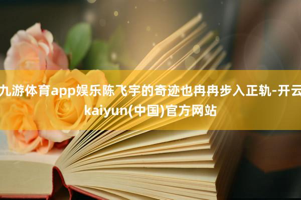 九游体育app娱乐陈飞宇的奇迹也冉冉步入正轨-开云kaiyun(中国)官方网站